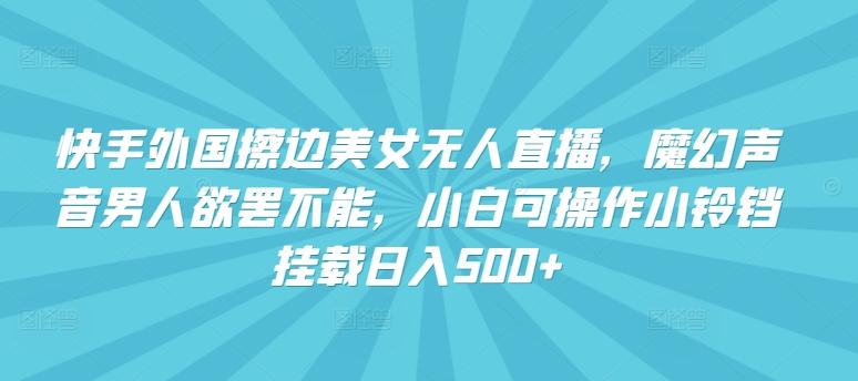 快手外国擦边美女无人直播，魔幻声音男人欲罢不能，小白可操作小铃铛挂载日入500+【揭秘】-指尖网