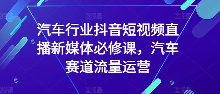 汽车行业抖音短视频直播新媒体必修课，汽车赛道流量运营-指尖网