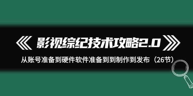 影视综纪技术攻略2.0：从账号准备到硬件软件准备到到制作到发布(26节课)-指尖网