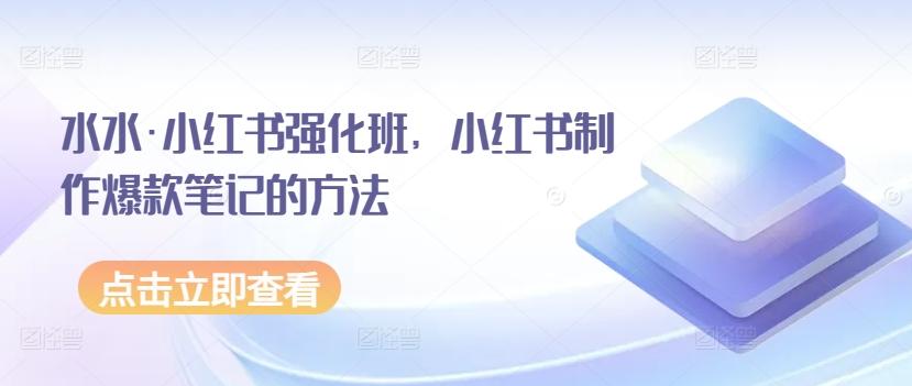 水水·小红书强化班，小红书制作爆款笔记的方法-指尖网