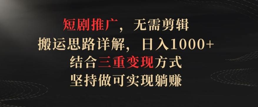 短剧推广，无需剪辑，搬运思路详解，日入1000+，结合三重变现方式，坚持做可实现躺赚【揭秘】-指尖网