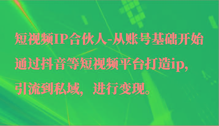 短视频IP合伙人-从账号基础开始通过抖音等短视频平台打造ip，引流到私域，进行变现。-指尖网