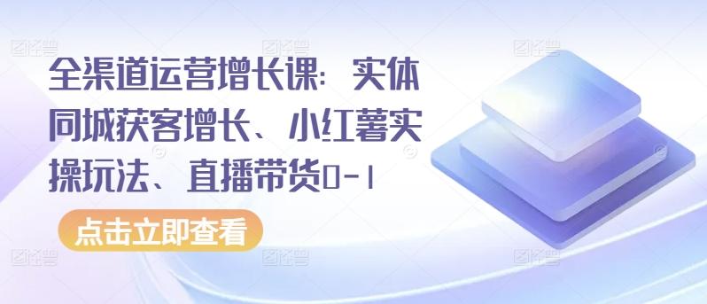 全渠道运营增长课：实体同城获客增长、小红薯实操玩法、直播带货0-1-指尖网