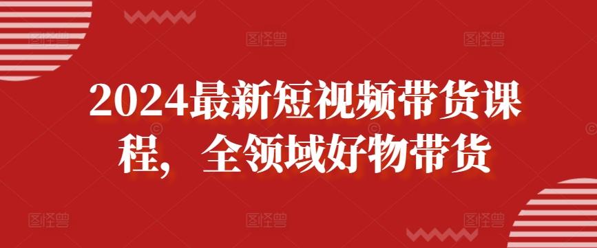 2024最新短视频带货课程，全领域好物带货-指尖网