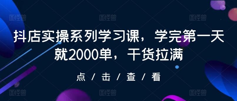 抖店实操系列学习课，学完第一天就2000单，干货拉满-指尖网