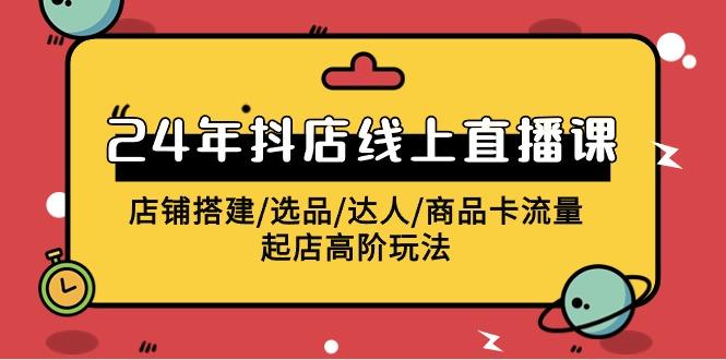 (9812期)2024年抖店线上直播课，店铺搭建/选品/达人/商品卡流量/起店高阶玩法-指尖网