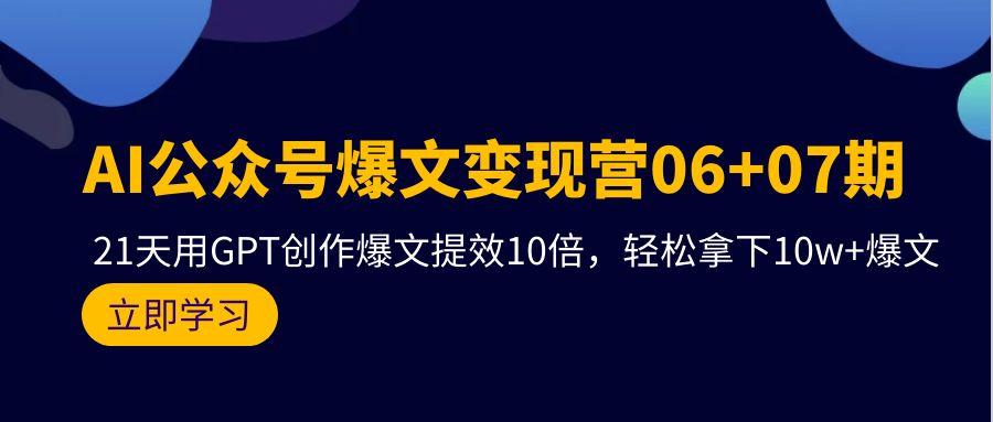 (9839期)AI公众号爆文变现营06+07期，21天用GPT创作爆文提效10倍，轻松拿下10w+爆文-指尖网