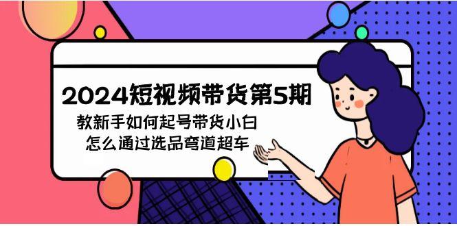 (9844期)2024短视频带货第5期，教新手如何起号，带货小白怎么通过选品弯道超车-指尖网