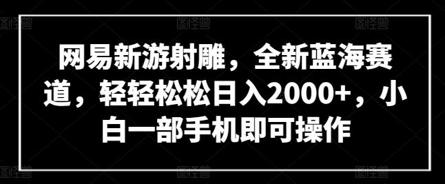 网易新游射雕，全新蓝海赛道，轻轻松松日入2000+，小白一部手机即可操作【揭秘】-指尖网