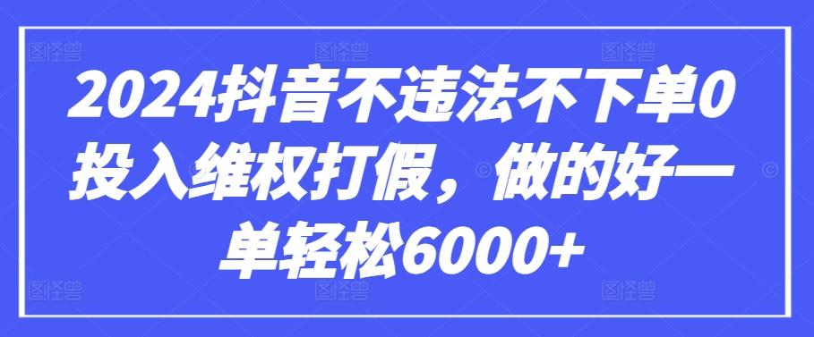 2024抖音不违法不下单0投入维权打假，做的好一单轻松6000+【仅揭秘】-指尖网