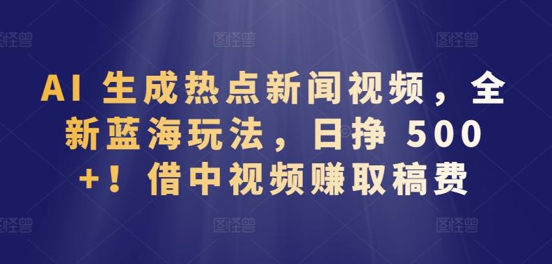 AI 生成热点新闻视频，全新蓝海玩法，日挣 500+!借中视频赚取稿费【揭秘】-指尖网