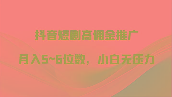 抖音短剧高佣金推广，月入5~6位数，小白无压力-指尖网