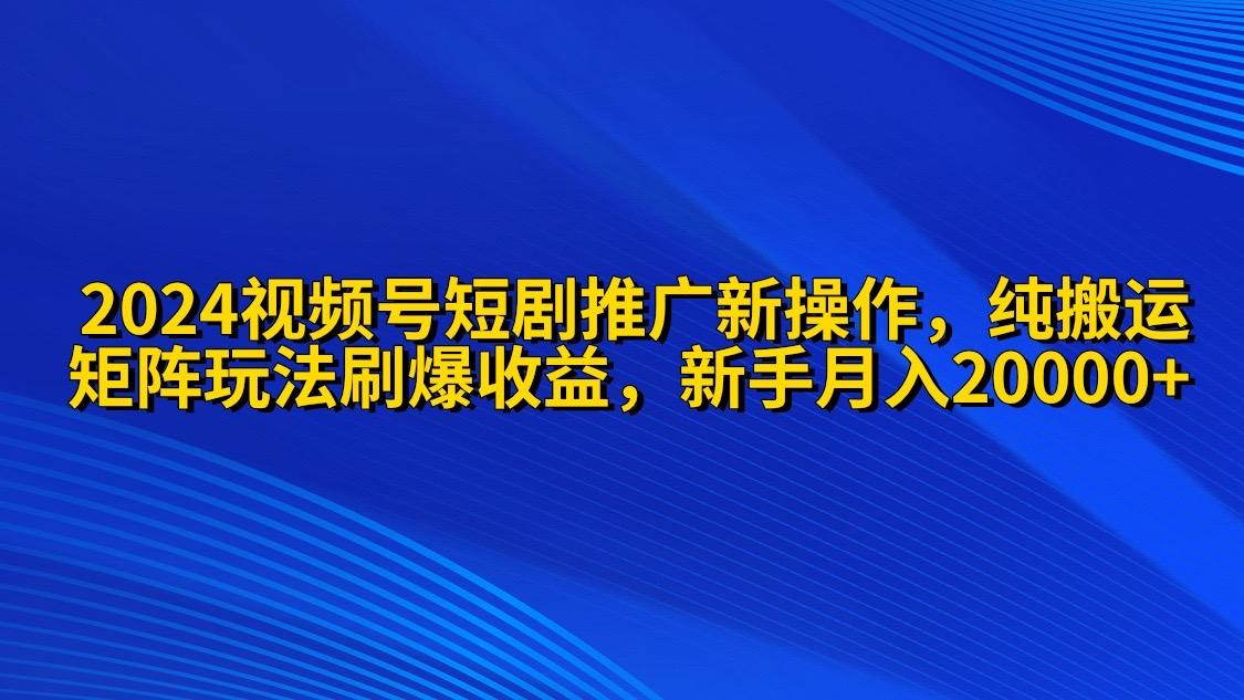 (9916期)2024视频号短剧推广新操作 纯搬运+矩阵连爆打法刷爆流量分成 小白月入20000-指尖网