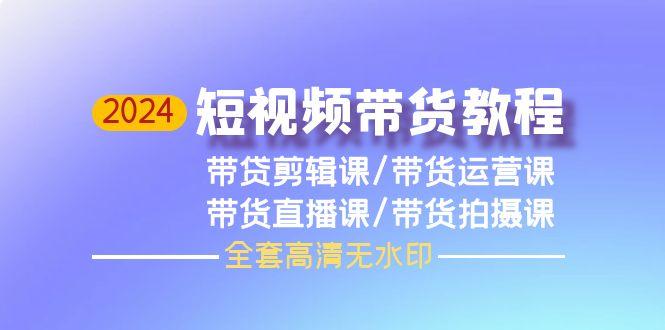 (9929期)2024短视频带货教程，剪辑课+运营课+直播课+拍摄课(全套高清无水印)-指尖网