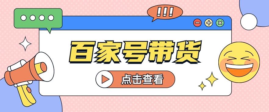 百家号带货玩法，直接复制粘贴发布，一个月单号也能变现2000+！【视频教程】-指尖网