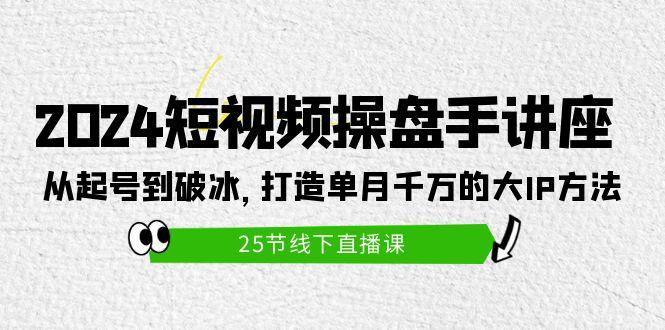 (9970期)2024短视频操盘手讲座：从起号到破冰，打造单月千万的大IP方法(25节)-指尖网