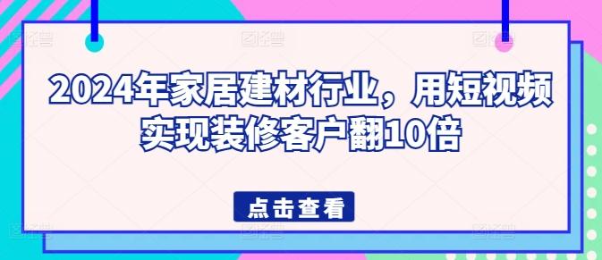 2024年家居建材行业，用短视频实现装修客户翻10倍-指尖网