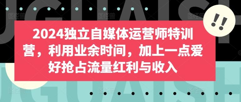 2024独立自媒体运营师特训营，利用业余时间，加上一点爱好抢占流量红利与收入-指尖网