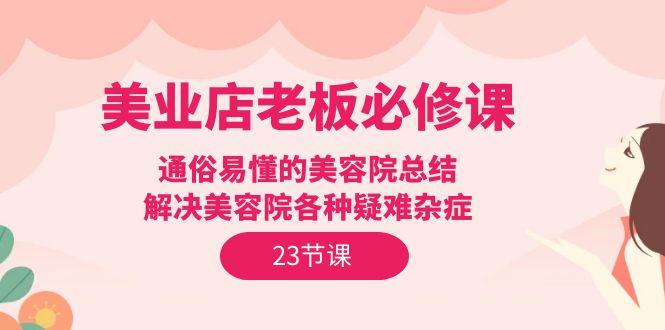 (9986期)美业店老板必修课：通俗易懂的美容院总结，解决美容院各种疑难杂症(23节)-指尖网