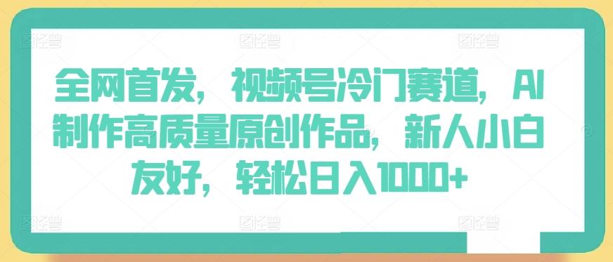 全网首发，视频号冷门赛道，AI制作高质量原创作品，新人小白友好，轻松日入1000+【揭秘】-指尖网