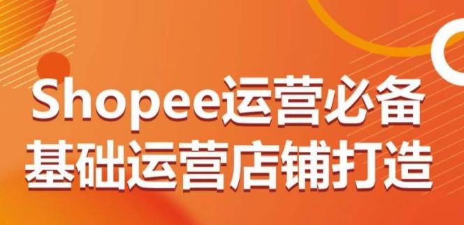 Shopee运营必备基础运营店铺打造，多层次的教你从0-1运营店铺-指尖网