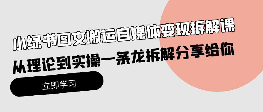 (10055期)小绿书图文搬运自媒体变现拆解课，从理论到实操一条龙拆解分享给你-指尖网