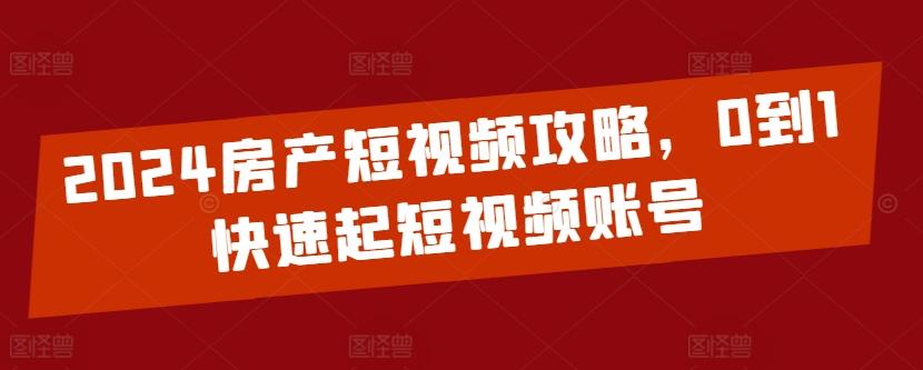 2024房产短视频攻略，0到1快速起短视频账号-指尖网