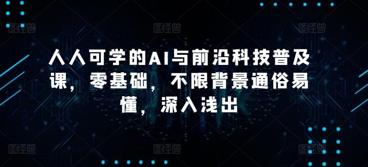 人人可学的AI与前沿科技普及课，零基础，不限背景通俗易懂，深入浅出-指尖网