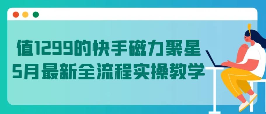 值1299的快手磁力聚星5月最新全流程实操教学【揭秘】-指尖网