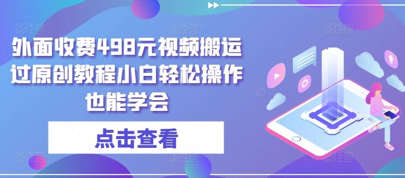 外面收费498元视频搬运过原创教程小白轻松操作也能学会【揭秘】-指尖网