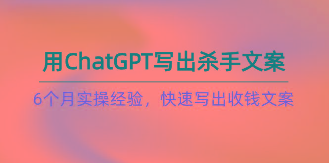 如何用ChatGPT-写出杀手文案，6个月实战经验，快速写出收钱文案(8节课-指尖网