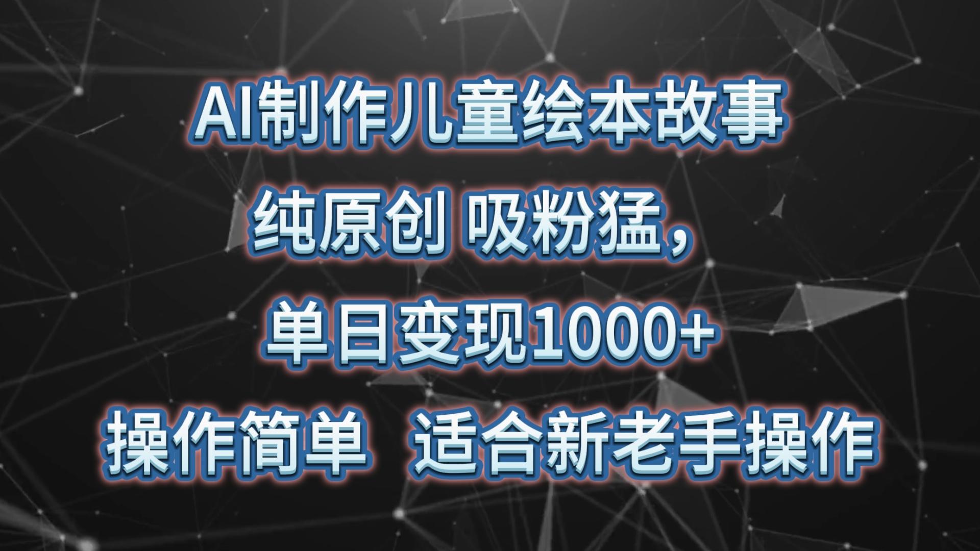 AI制作儿童绘本故事，纯原创，吸粉猛，单日变现1000+，操作简单，适合新老手操作-指尖网