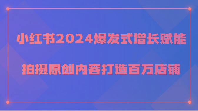 小红书2024爆发式增长赋能，拍摄原创内容打造百万店铺！-指尖网