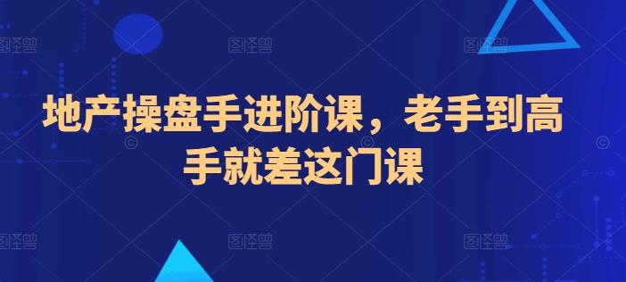 地产操盘手进阶课，老手到高手就差这门课-指尖网