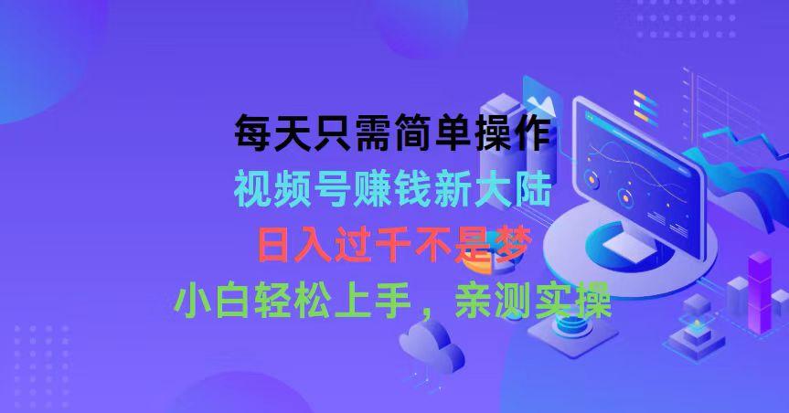 每天只需简单操作，视频号赚钱新大陆，日入过千不是梦，小白轻松上手，...-指尖网