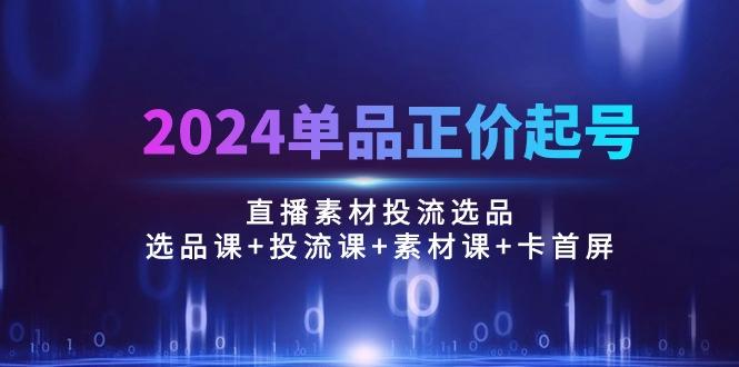 2024单品正价起号，直播素材投流选品：选品课+投流课+素材课+卡首屏/100节-指尖网