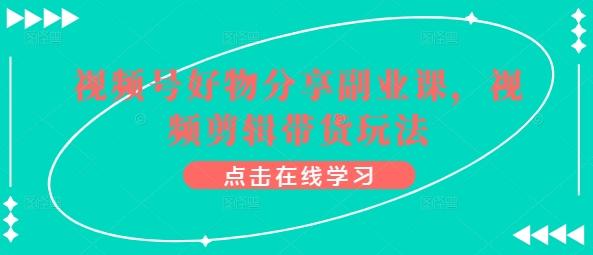 视频号好物分享副业课，视频剪辑带货玩法-指尖网