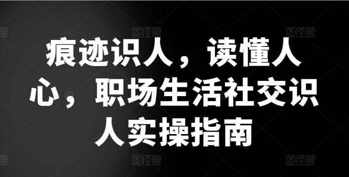 痕迹识人，读懂人心，​职场生活社交识人实操指南-指尖网