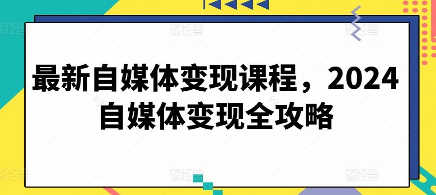 最新自媒体变现课程，2024自媒体变现全攻略-指尖网