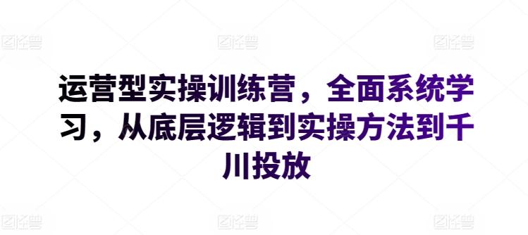 运营型实操训练营，全面系统学习，从底层逻辑到实操方法到千川投放-指尖网