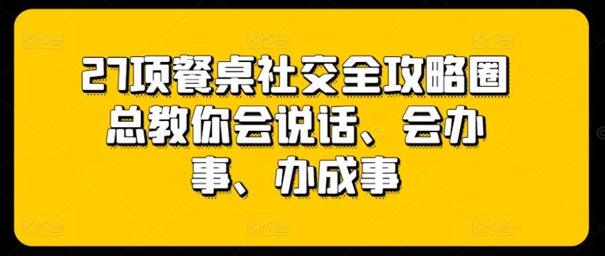 27项餐桌社交全攻略圈总教你会说话、会办事、办成事-指尖网