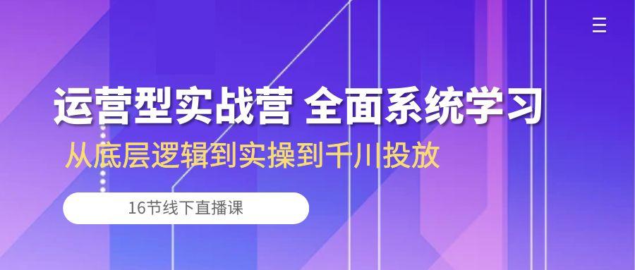 运营型实战营 全面系统学习-从底层逻辑到实操到千川投放(16节线下直播课-指尖网