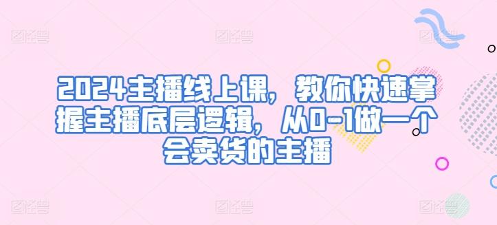 2024主播线上课，教你快速掌握主播底层逻辑，从0-1做一个会卖货的主播-指尖网