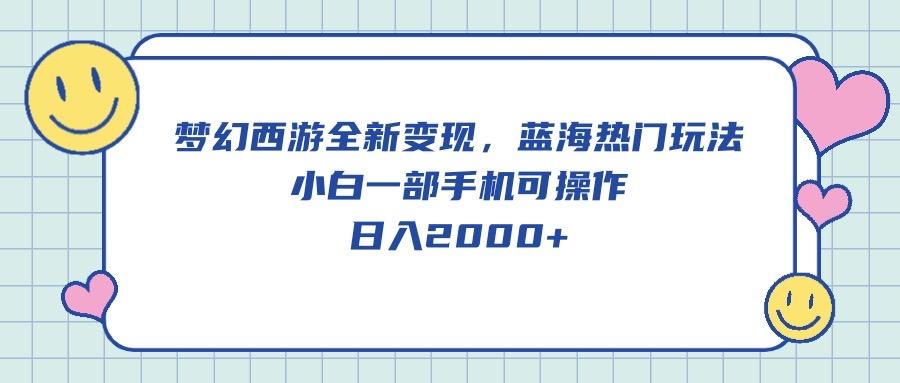 梦幻西游全新变现，蓝海热门玩法，小白一部手机可操作，日入2000+-指尖网