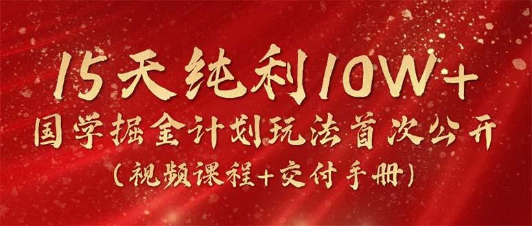 15天纯利10W+，国学掘金计划2024玩法全网首次公开(视频课程+交付手册-指尖网