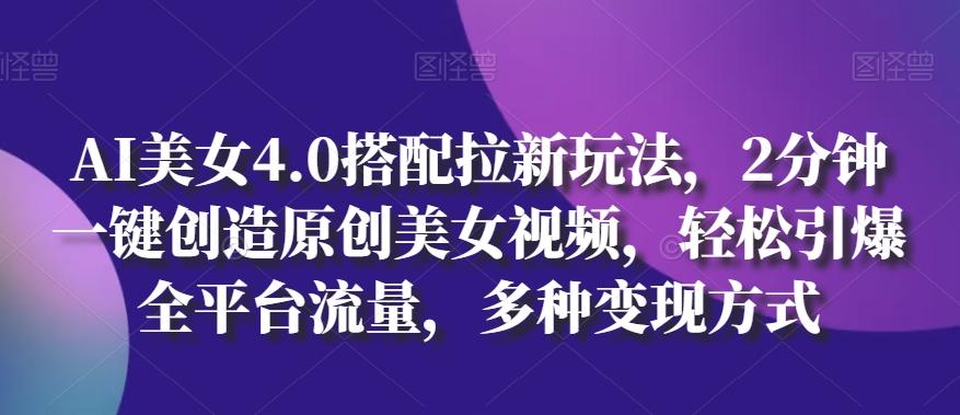 AI美女4.0搭配拉新玩法，2分钟一键创造原创美女视频，轻松引爆全平台流量，多种变现方式【揭秘】-指尖网