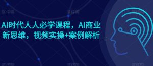 AI时代人人必学课程，AI商业新思维，视频实操+案例解析【赠AI商业爆款案例】-指尖网