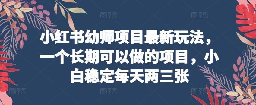 小红书幼师项目最新玩法，一个长期可以做的项目，小白稳定每天两三张-指尖网