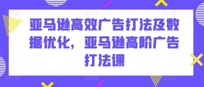 亚马逊高效广告打法及数据优化，亚马逊高阶广告打法课-指尖网