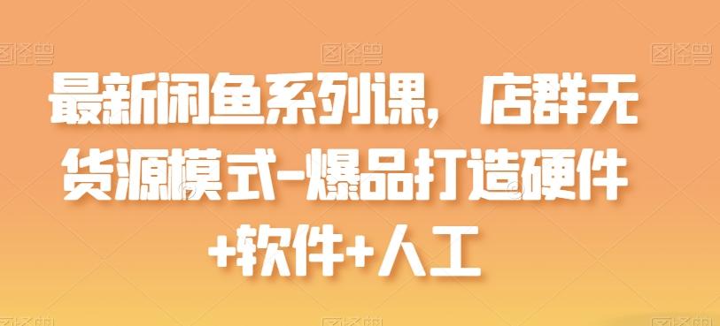 最新闲鱼系列课，店群无货源模式-爆品打造硬件+软件+人工-指尖网